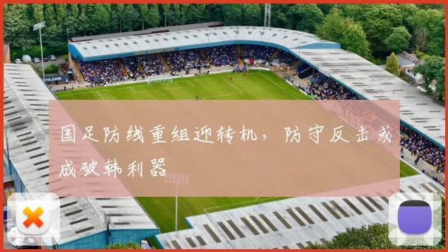 国足防线重组迎转机，防守反击或成破韩利器