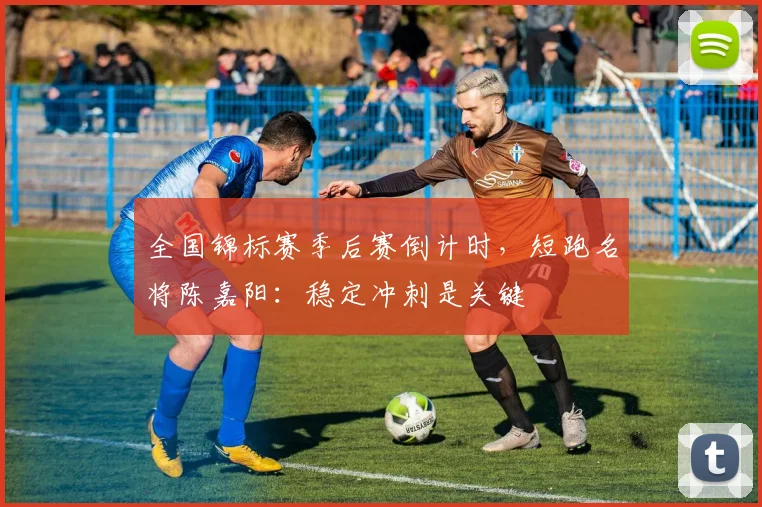 全国锦标赛季后赛倒计时，短跑名将陈嘉阳：稳定冲刺是关键