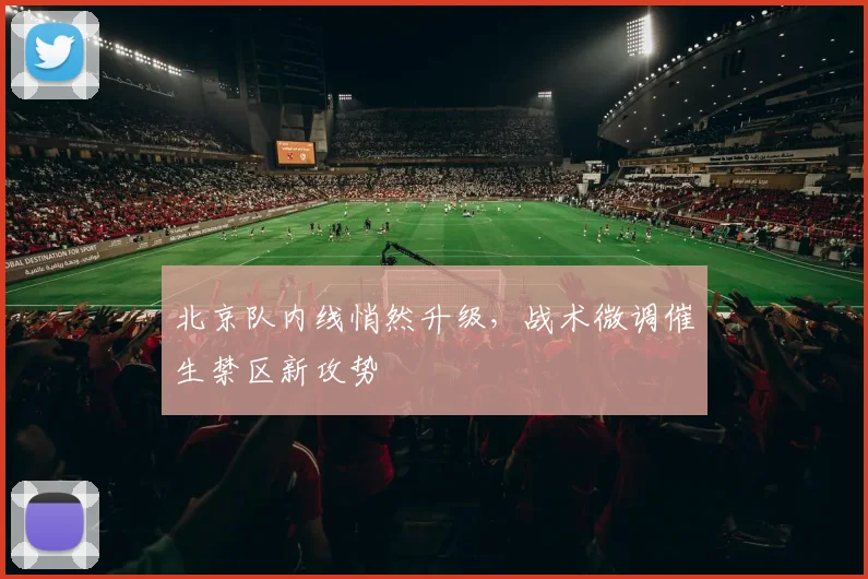 北京队内线悄然升级，战术微调催生禁区新攻势