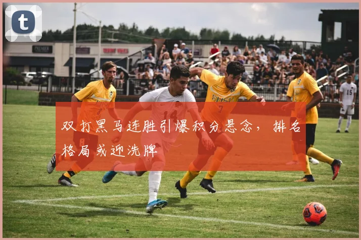 双打黑马连胜引爆积分悬念，排名格局或迎洗牌