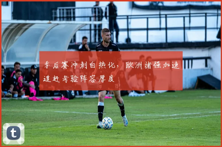 季后赛冲刺白热化，欧洲诸强加速追赶考验阵容厚度