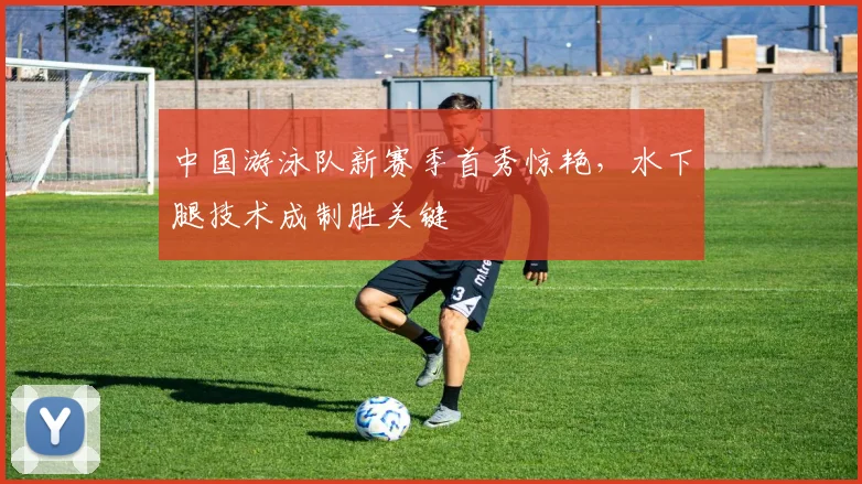 中国游泳队新赛季首秀惊艳，水下腿技术成制胜关键