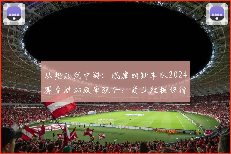 从垫底到中游：威廉姆斯车队2024赛季进站效率跃升，商业短板仍待补强