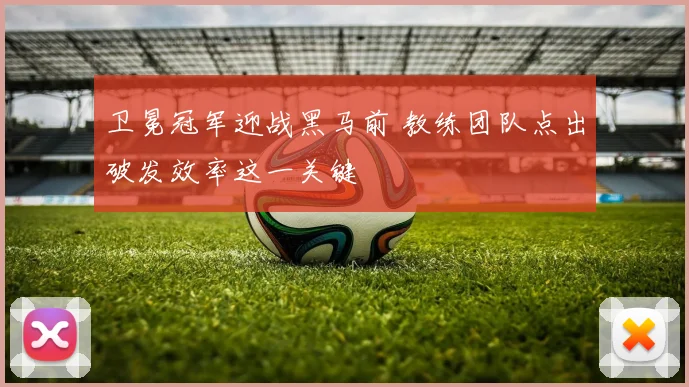 卫冕冠军迎战黑马前 教练团队点出破发效率这一关键