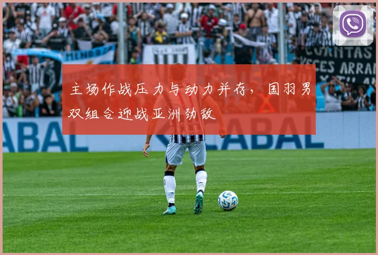 主场作战压力与动力并存，国羽男双组合迎战亚洲劲敌
