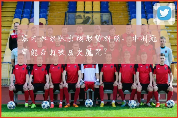 塞内加尔队出线形势渐明，非洲冠军能否打破历史魔咒？