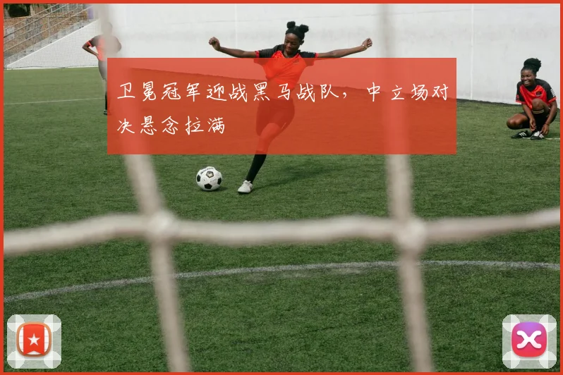 卫冕冠军迎战黑马战队，中立场对决悬念拉满