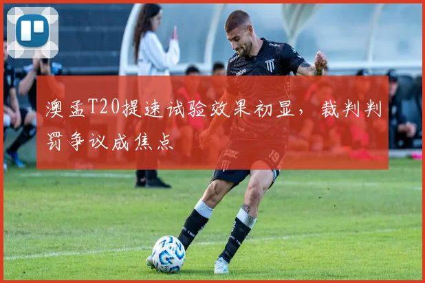 澳孟T20提速试验效果初显，裁判判罚争议成焦点