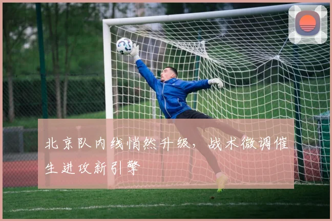 北京队内线悄然升级，战术微调催生进攻新引擎