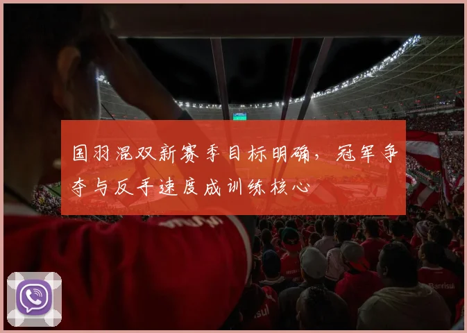 国羽混双新赛季目标明确，冠军争夺与反手速度成训练核心