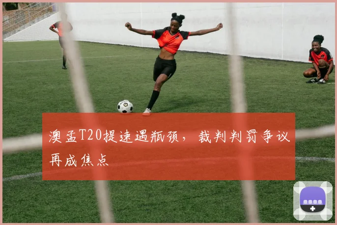 澳孟T20提速遇瓶颈，裁判判罚争议再成焦点