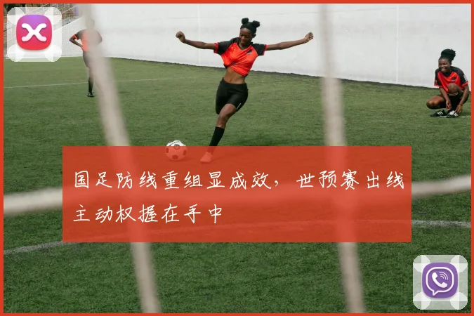 国足防线重组显成效，世预赛出线主动权握在手中