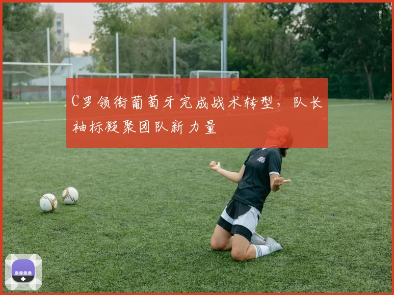 C罗领衔葡萄牙完成战术转型，队长袖标凝聚团队新力量