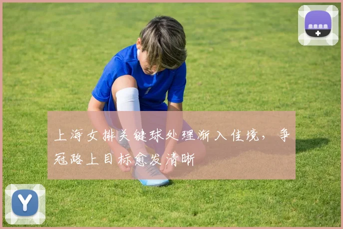 上海女排关键球处理渐入佳境，争冠路上目标愈发清晰