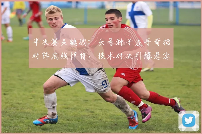 半决赛关键战：头号种子左手奇招对阵底线悍将，技术对决引爆悬念