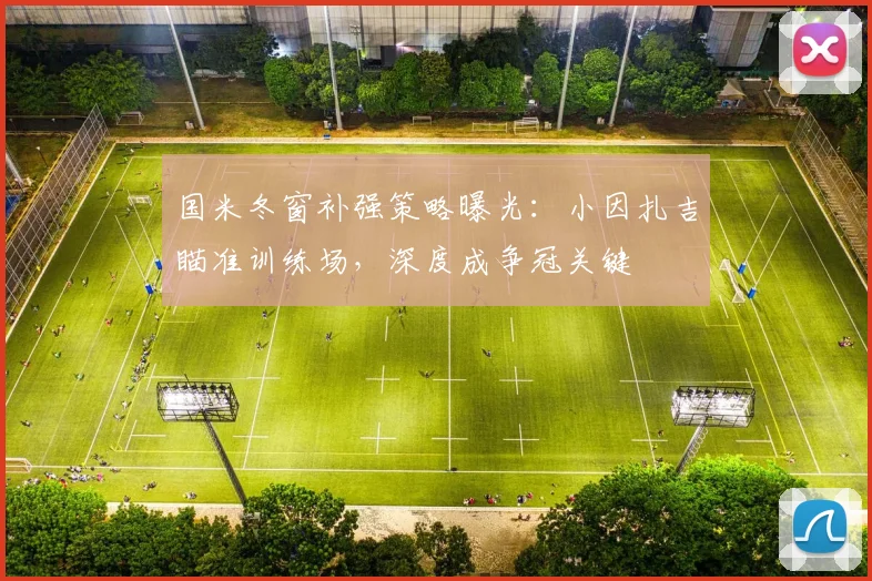 国米冬窗补强策略曝光：小因扎吉瞄准训练场，深度成争冠关键