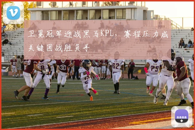 卫冕冠军迎战黑马KPL，赛程压力成关键团战胜负手