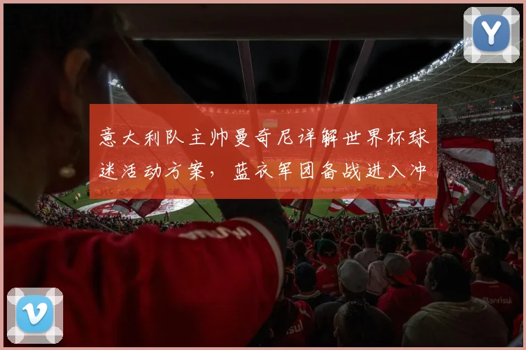 意大利队主帅曼奇尼详解世界杯球迷活动方案,蓝衣军团备战进入冲刺阶段