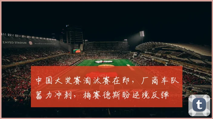中国大奖赛淘汰赛在即，厂商车队蓄力冲刺，梅赛德斯盼逆境反弹