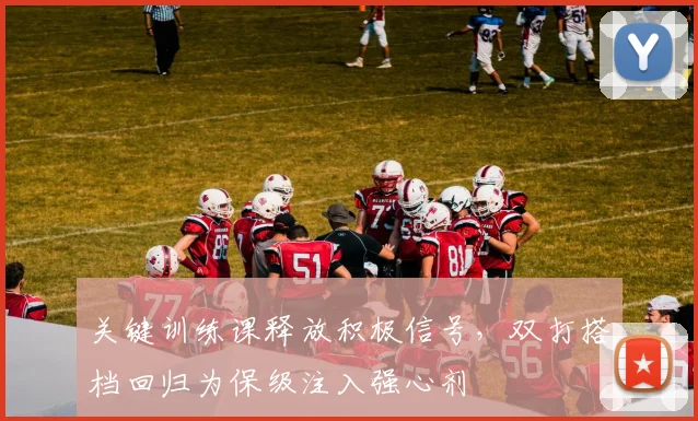 关键训练课释放积极信号，双打搭档回归为保级注入强心剂