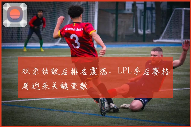 双杀劲敌后排名震荡，LPL季后赛格局迎来关键变数