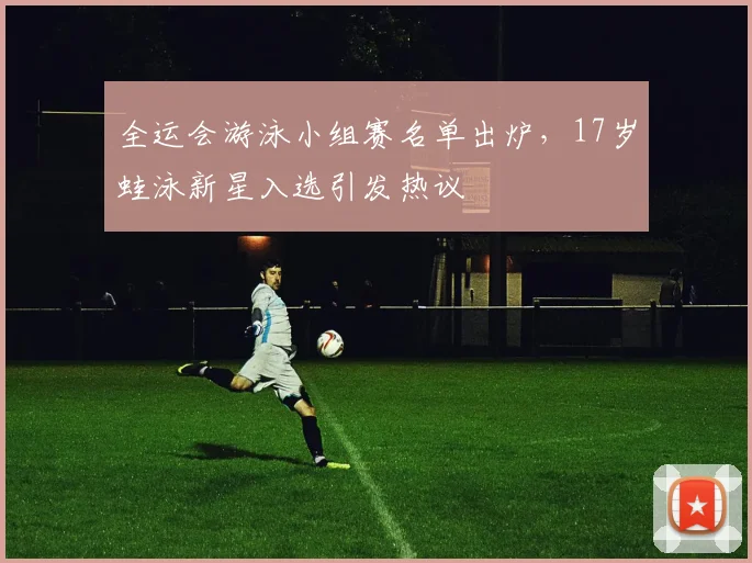全运会游泳小组赛名单出炉，17岁蛙泳新星入选引发热议