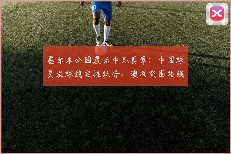 墨尔本公园晨光中见真章：中国球员发球稳定性跃升，澳网突围路线渐明