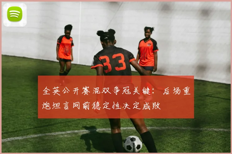 全英公开赛混双争冠关键：后场重炮坦言网前稳定性决定成败