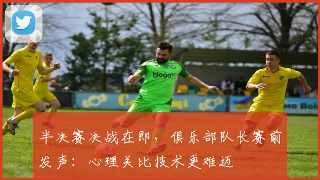 半决赛决战在即，俱乐部队长赛前发声：心理关比技术更难迈