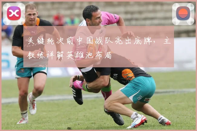 关键轮次前中国战队亮出底牌，主教练详解英雄池布局