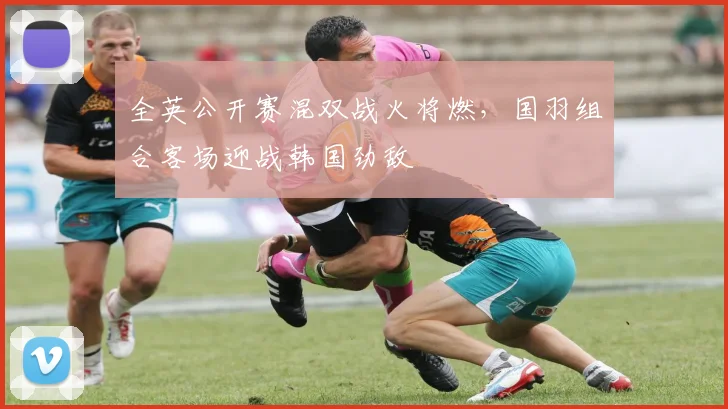 全英公开赛混双战火将燃,国羽组合客场迎战韩国劲敌