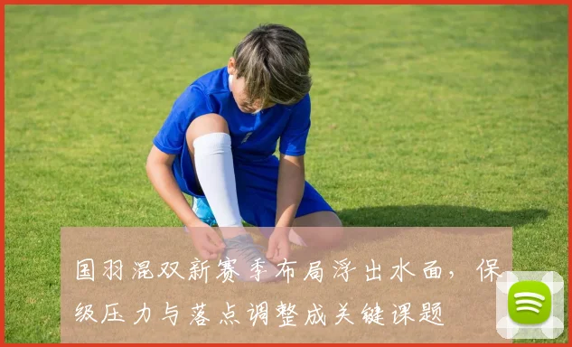 国羽混双新赛季布局浮出水面，保级压力与落点调整成关键课题