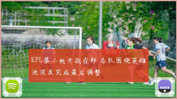 KPL第二轮开战在即 各队围绕英雄池深度完成最后调整