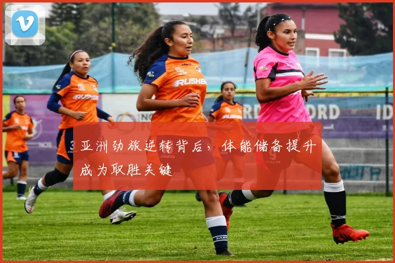 亚洲劲旅逆转背后，体能储备提升成为取胜关键