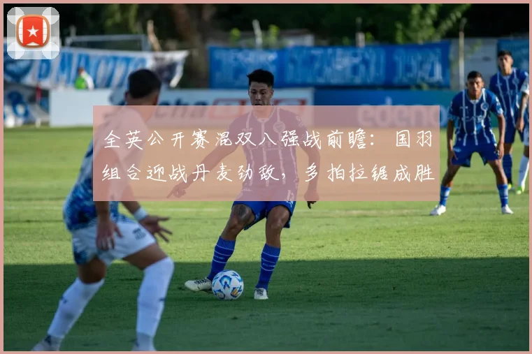 全英公开赛混双八强战前瞻:国羽组合迎战丹麦劲敌,多拍拉锯成胜负关键