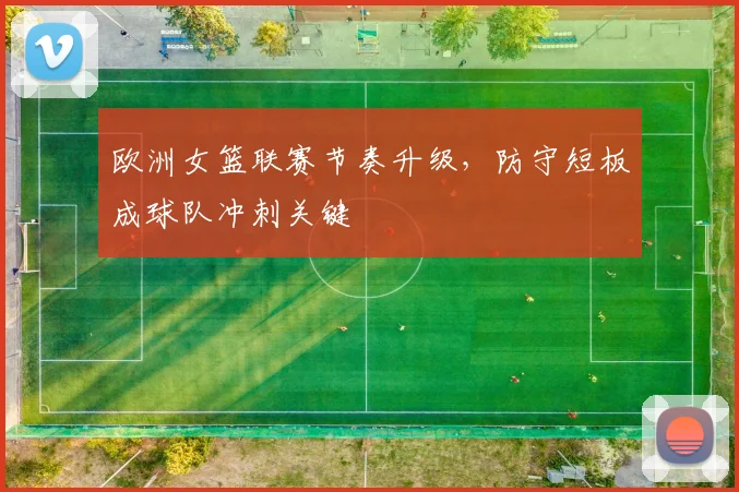 欧洲女篮联赛节奏升级，防守短板成球队冲刺关键