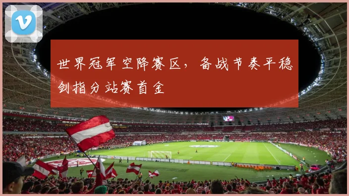 世界冠军空降赛区，备战节奏平稳剑指分站赛首金