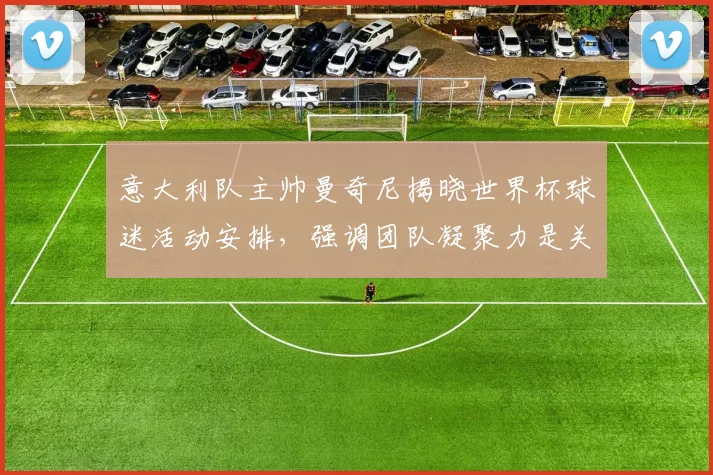 意大利队主帅曼奇尼揭晓世界杯球迷活动安排，强调团队凝聚力是关键