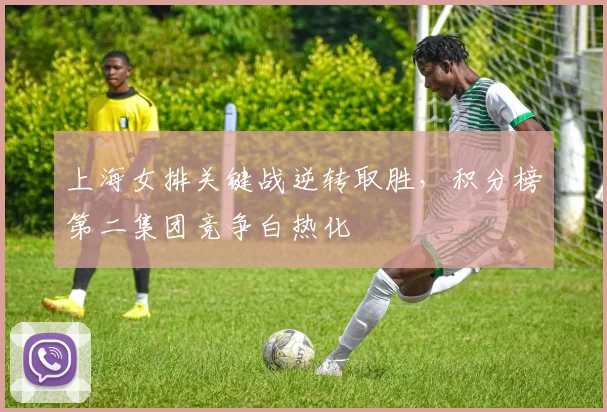 上海女排关键战逆转取胜，积分榜第二集团竞争白热化