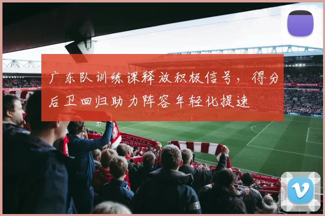 广东队训练课释放积极信号，得分后卫回归助力阵容年轻化提速