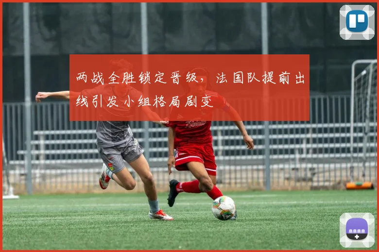 两战全胜锁定晋级，法国队提前出线引发小组格局剧变